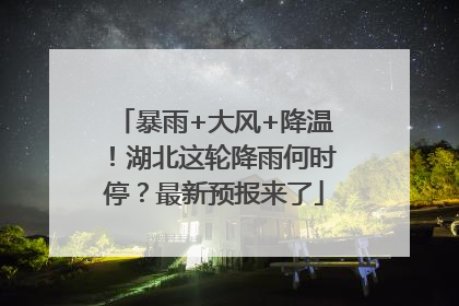 暴雨+大风+降温！湖北这轮降雨何时停？最新预报来了
