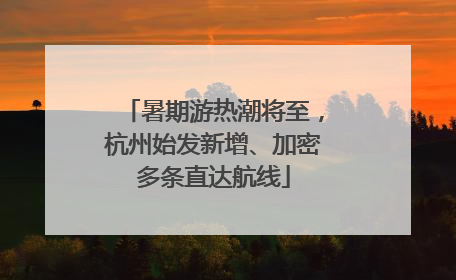 暑期游热潮将至，杭州始发新增、加密多条直达航线