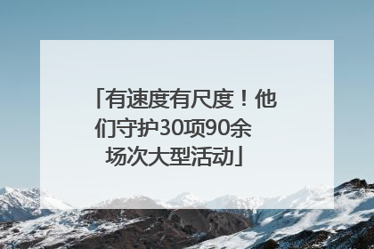 有速度有尺度！他们守护30项90余场次大型活动