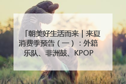 朝美好生活而来｜来夏消费季预告（一）：外籍乐队、非洲鼓、KPOP舞团、居民开放麦……这也太show了