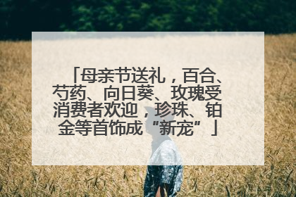 母亲节送礼，百合、芍药、向日葵、玫瑰受消费者欢迎，珍珠、铂金等首饰成“新宠”