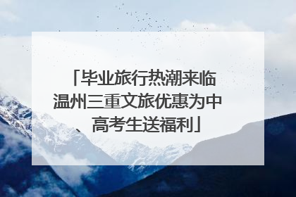 毕业旅行热潮来临 温州三重文旅优惠为中、高考生送福利