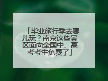 毕业旅行季去哪儿玩？南京这些景区面向全国中、高考考生免费了