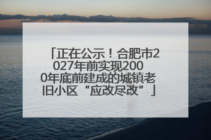 正在公示！合肥市2027年前实现2000年底前建成的城镇老旧小区“应改尽改”