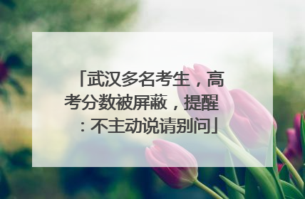 武汉多名考生，高考分数被屏蔽，提醒：不主动说请别问