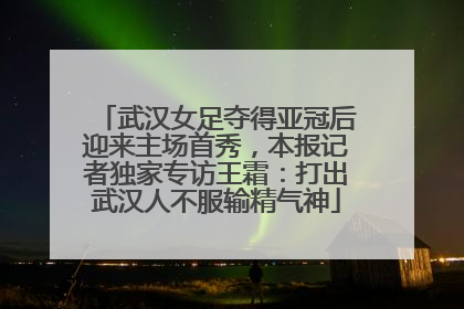 武汉女足夺得亚冠后迎来主场首秀，本报记者独家专访王霜：打出武汉人不服输精气神