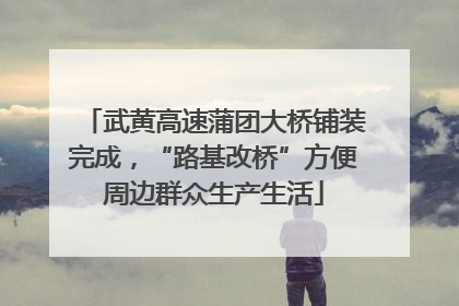 武黄高速蒲团大桥铺装完成，“路基改桥”方便周边群众生产生活