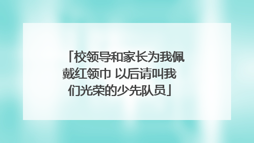 校领导和家长为我佩戴红领巾 以后请叫我们光荣的少先队员