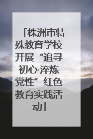 株洲市特殊教育学校开展“追寻初心·淬炼党性”红色教育实践活动