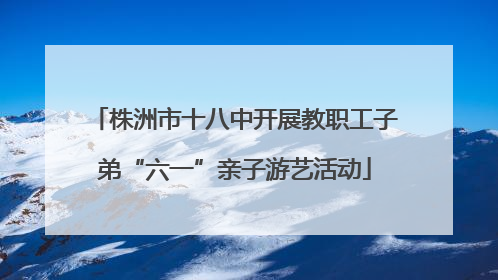 株洲市十八中开展教职工子弟“六一”亲子游艺活动