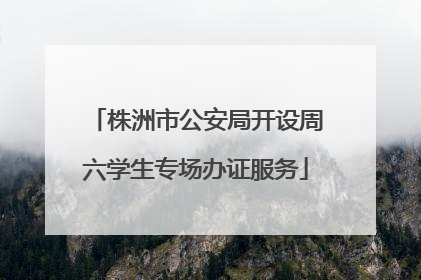 株洲市公安局开设周六学生专场办证服务