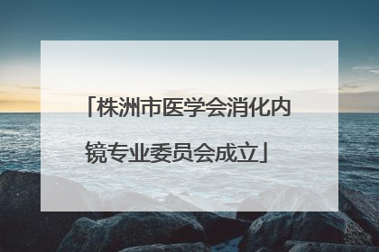 株洲市医学会消化内镜专业委员会成立