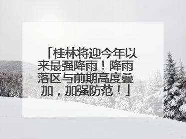 桂林将迎今年以来最强降雨！降雨落区与前期高度叠加，加强防范！