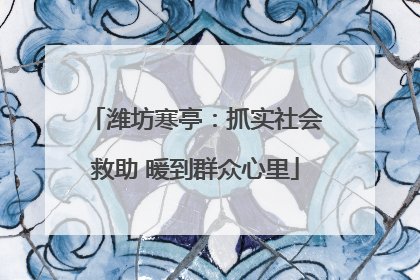 潍坊寒亭：抓实社会救助 暖到群众心里