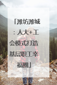 潍坊潍城：人大+工会模式打造基层职工幸福圈