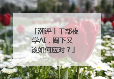 潮评丨干部夜学AI，阁下又该如何应对？