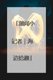 潮闻小记者｜海边拾趣