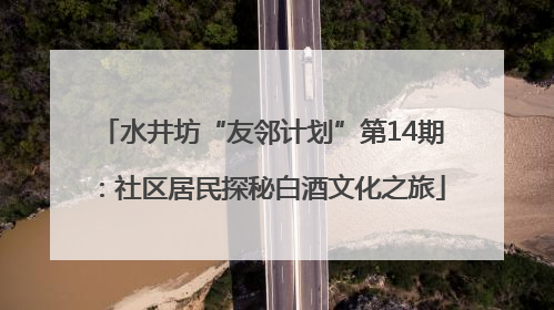 水井坊“友邻计划”第14期：社区居民探秘白酒文化之旅