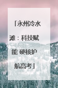 永州冷水滩：科技赋能 硬核护航高考