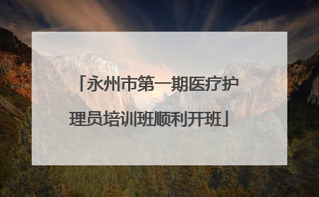 永州市第一期医疗护理员培训班顺利开班