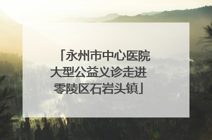 永州市中心医院大型公益义诊走进零陵区石岩头镇