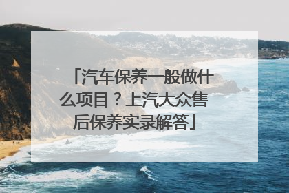 汽车保养一般做什么项目？上汽大众售后保养实录解答