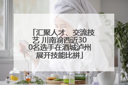 汇聚人才、交流技艺 川南渝西近300名选手在酒城泸州展开技能比拼