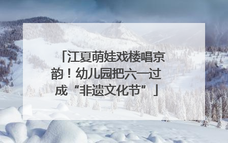 江夏萌娃戏楼唱京韵！幼儿园把六一过成“非遗文化节”