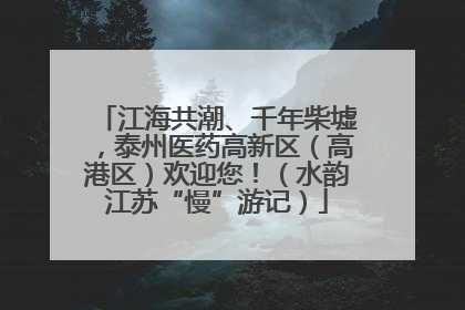 江海共潮、千年柴墟，泰州医药高新区（高港区）欢迎您！（水韵江苏“慢”游记）