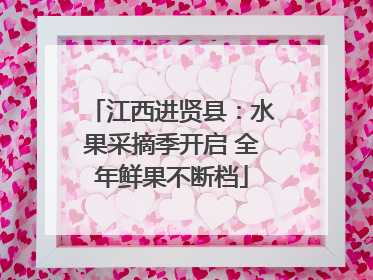 江西进贤县：水果采摘季开启 全年鲜果不断档