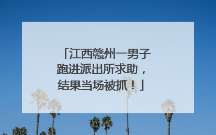 江西赣州一男子跑进派出所求助，结果当场被抓！