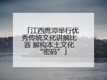 江西鹰潭举行优秀传统文化讲解比赛 解构本土文化“密码”