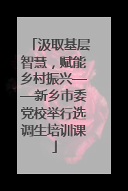 汲取基层智慧，赋能乡村振兴——新乡市委党校举行选调生培训课