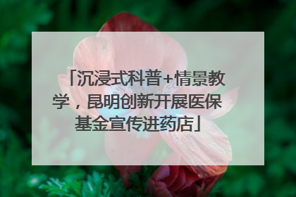 沉浸式科普+情景教学，昆明创新开展医保基金宣传进药店