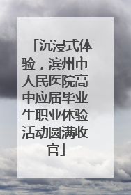 沉浸式体验，滨州市人民医院高中应届毕业生职业体验活动圆满收官