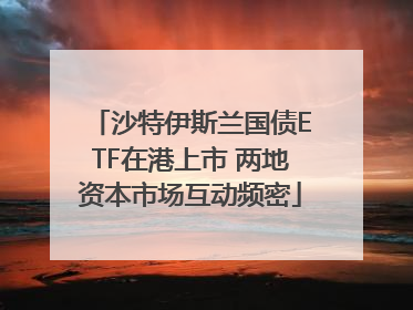 沙特伊斯兰国债ETF在港上市 两地资本市场互动频密