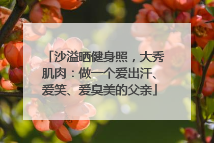 沙溢晒健身照，大秀肌肉：做一个爱出汗、爱笑、爱臭美的父亲
