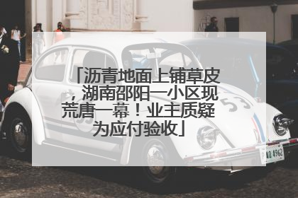 沥青地面上铺草皮，湖南邵阳一小区现荒唐一幕！业主质疑为应付验收
