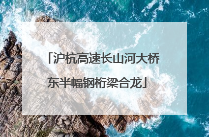 沪杭高速长山河大桥东半幅钢桁梁合龙