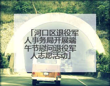 河口区退役军人事务局开展端午节慰问退役军人志愿活动
