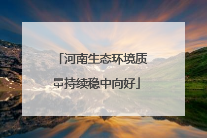 河南生态环境质量持续稳中向好