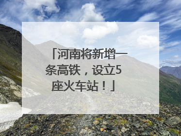 河南将新增一条高铁，设立5座火车站！