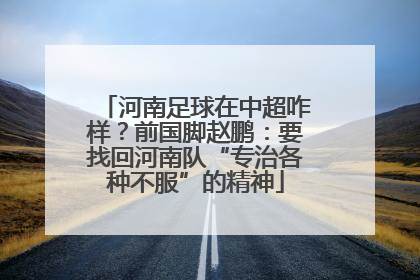 河南足球在中超咋样？前国脚赵鹏：要找回河南队“专治各种不服”的精神