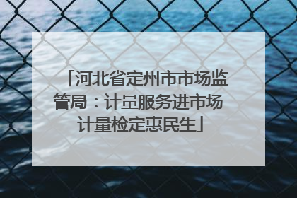 河北省定州市市场监管局：计量服务进市场 计量检定惠民生