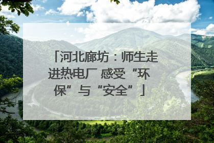 河北廊坊：师生走进热电厂 感受“环保”与“安全”