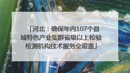 河北：确保年内107个县域特色产业集群省级以上检验检测机构技术服务全覆盖