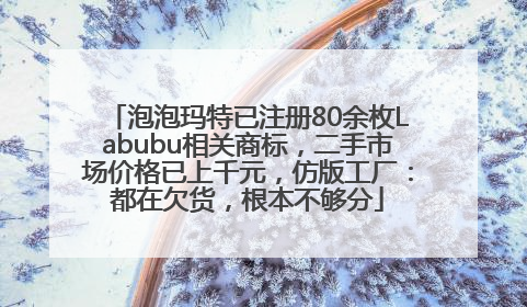 泡泡玛特已注册80余枚Labubu相关商标，二手市场价格已上千元，仿版工厂：都在欠货，根本不够分