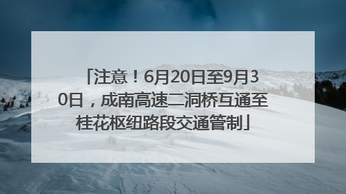 注意！6月20日至9月30日，成南高速二洞桥互通至桂花枢纽路段交通管制