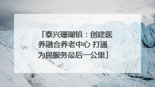 泰兴珊瑚镇：创建医养融合养老中心 打通为民服务最后一公里