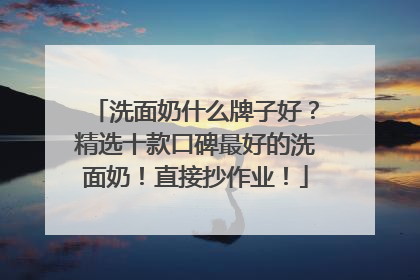 洗面奶什么牌子好？精选十款口碑最好的洗面奶！直接抄作业！
